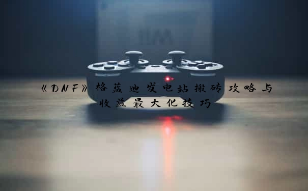 《DNF》格蓝迪发电站搬砖攻略与收益最大化技巧