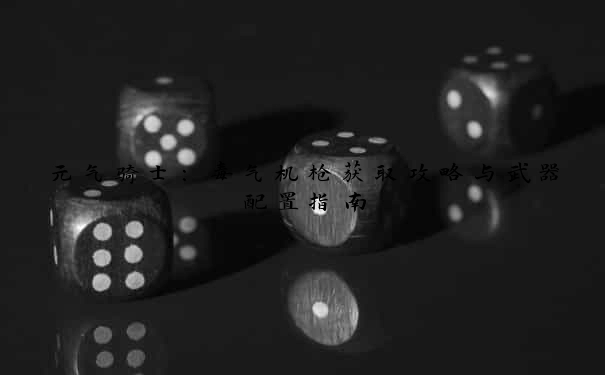 元气骑士：毒气机枪获取攻略与武器配置指南