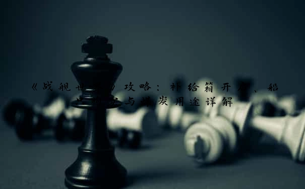 《战舰世界》攻略：补给箱开启、船只购买与煤炭用途详解
