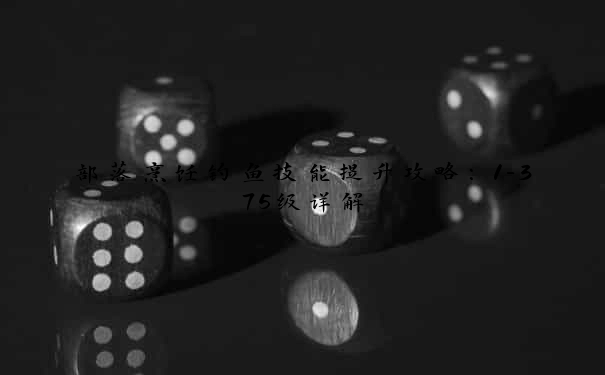 部落烹饪钓鱼技能提升攻略：1-375级详解